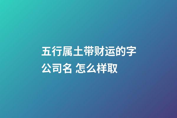 五行属土带财运的字公司名 怎么样取-第1张-公司起名-玄机派